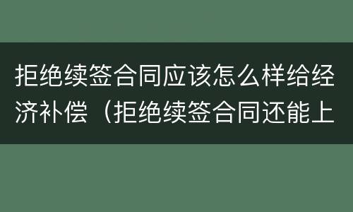 拒绝续签合同应该怎么样给经济补偿（拒绝续签合同还能上班吗）