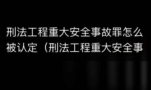 刑法工程重大安全事故罪怎么被认定（刑法工程重大安全事故罪怎么被认定的）