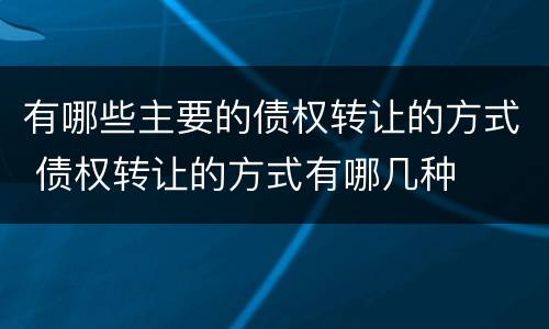 有哪些主要的债权转让的方式 债权转让的方式有哪几种