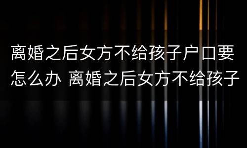 离婚之后女方不给孩子户口要怎么办 离婚之后女方不给孩子户口要怎么办理
