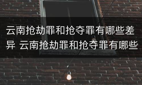 云南抢劫罪和抢夺罪有哪些差异 云南抢劫罪和抢夺罪有哪些差异呢