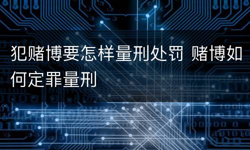 犯赌博要怎样量刑处罚 赌博如何定罪量刑