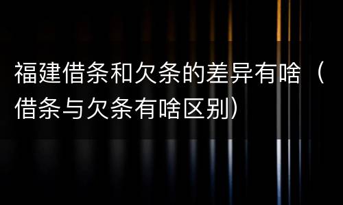 福建借条和欠条的差异有啥（借条与欠条有啥区别）