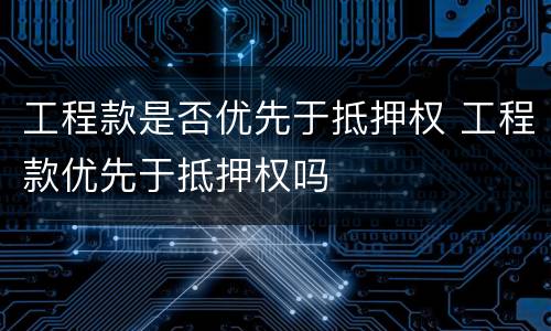 工程款是否优先于抵押权 工程款优先于抵押权吗