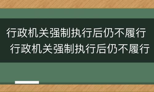 行政机关强制执行后仍不履行 行政机关强制执行后仍不履行的情形