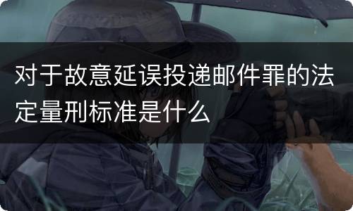 对于故意延误投递邮件罪的法定量刑标准是什么