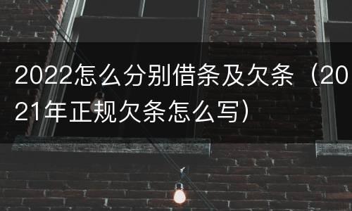 2022怎么分别借条及欠条（2021年正规欠条怎么写）