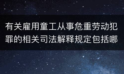 有关雇用童工从事危重劳动犯罪的相关司法解释规定包括哪些重要内容
