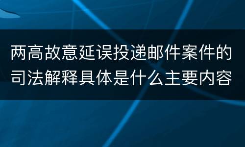 两高故意延误投递邮件案件的司法解释具体是什么主要内容