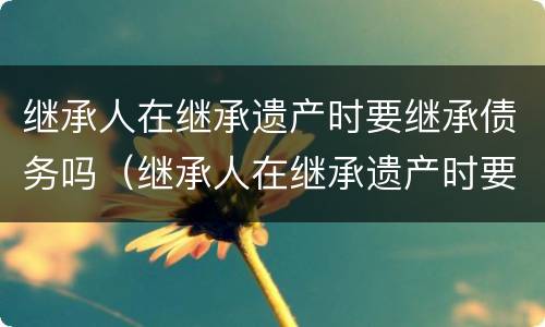 继承人在继承遗产时要继承债务吗（继承人在继承遗产时要继承债务吗为什么）