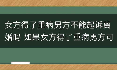 女方得了重病男方不能起诉离婚吗 如果女方得了重病男方可以离婚吗