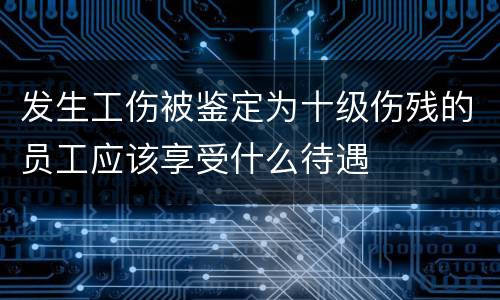 发生工伤被鉴定为十级伤残的员工应该享受什么待遇