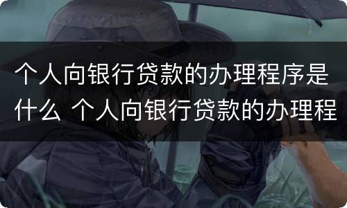 个人向银行贷款的办理程序是什么 个人向银行贷款的办理程序是什么呢