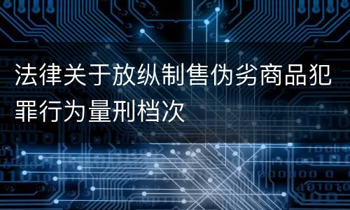 法律关于放纵制售伪劣商品犯罪行为量刑档次