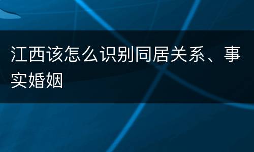 江西该怎么识别同居关系、事实婚姻