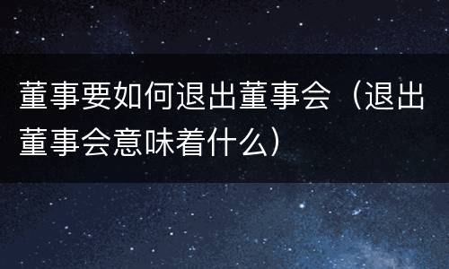 董事要如何退出董事会（退出董事会意味着什么）