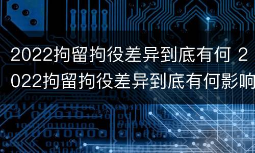 2022拘留拘役差异到底有何 2022拘留拘役差异到底有何影响