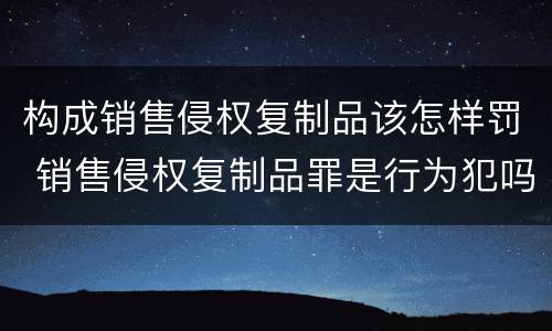 构成销售侵权复制品该怎样罚 销售侵权复制品罪是行为犯吗