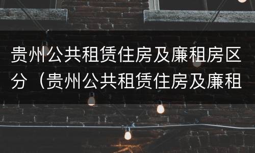 贵州公共租赁住房及廉租房区分（贵州公共租赁住房及廉租房区分别是什么）