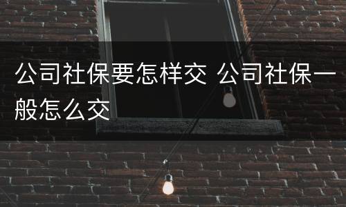 公司社保要怎样交 公司社保一般怎么交