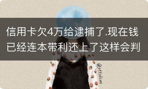 信用卡欠4万给逮捕了.现在钱已经连本带利还上了这样会判刑吗