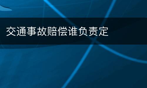 交通事故赔偿谁负责定