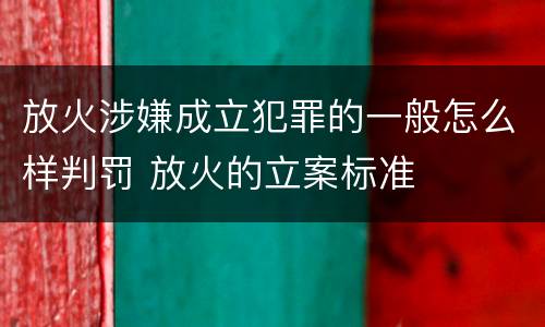 放火涉嫌成立犯罪的一般怎么样判罚 放火的立案标准