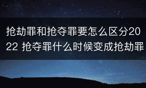 抢劫罪和抢夺罪要怎么区分2022 抢夺罪什么时候变成抢劫罪