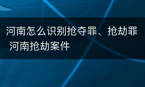 河南怎么识别抢夺罪、抢劫罪 河南抢劫案件