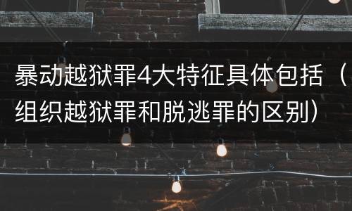 暴动越狱罪4大特征具体包括（组织越狱罪和脱逃罪的区别）