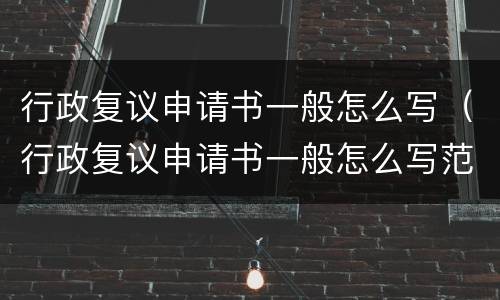 行政复议申请书一般怎么写（行政复议申请书一般怎么写范文）