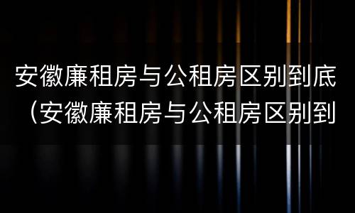 安徽廉租房与公租房区别到底（安徽廉租房与公租房区别到底在哪里）