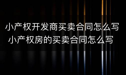 小产权开发商买卖合同怎么写 小产权房的买卖合同怎么写