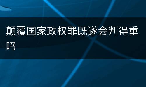颠覆国家政权罪既遂会判得重吗