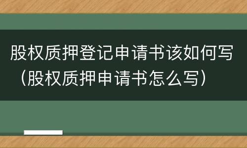 股权质押登记申请书该如何写（股权质押申请书怎么写）