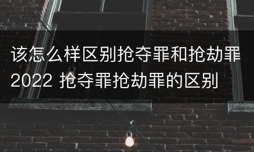 该怎么样区别抢夺罪和抢劫罪2022 抢夺罪抢劫罪的区别