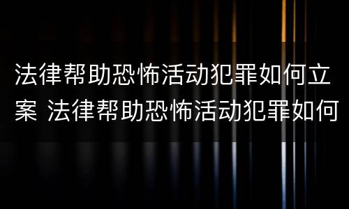 法律帮助恐怖活动犯罪如何立案 法律帮助恐怖活动犯罪如何立案侦查