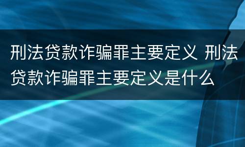 刑法贷款诈骗罪主要定义 刑法贷款诈骗罪主要定义是什么