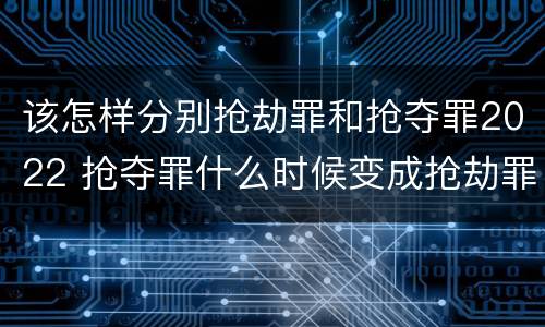 该怎样分别抢劫罪和抢夺罪2022 抢夺罪什么时候变成抢劫罪