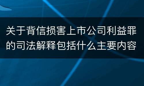 关于背信损害上市公司利益罪的司法解释包括什么主要内容