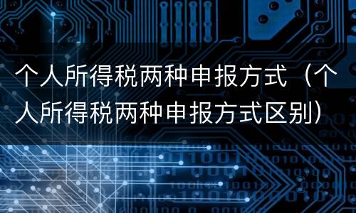 个人所得税两种申报方式（个人所得税两种申报方式区别）