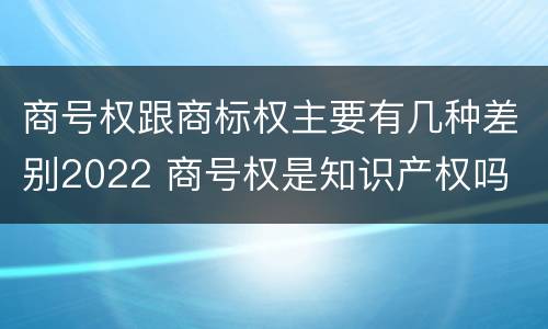 商号权跟商标权主要有几种差别2022 商号权是知识产权吗
