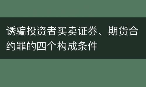 诱骗投资者买卖证券、期货合约罪的四个构成条件