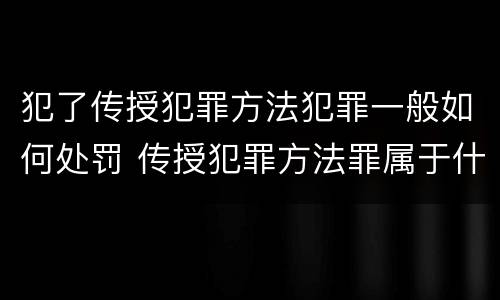犯了传授犯罪方法犯罪一般如何处罚 传授犯罪方法罪属于什么罪