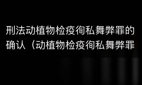 刑法动植物检疫徇私舞弊罪的确认（动植物检疫徇私舞弊罪犯罪主体）