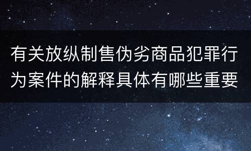 有关放纵制售伪劣商品犯罪行为案件的解释具体有哪些重要规定