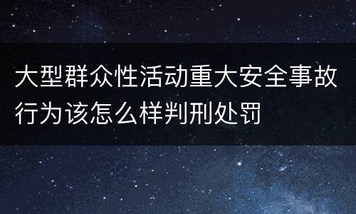 大型群众性活动重大安全事故行为该怎么样判刑处罚