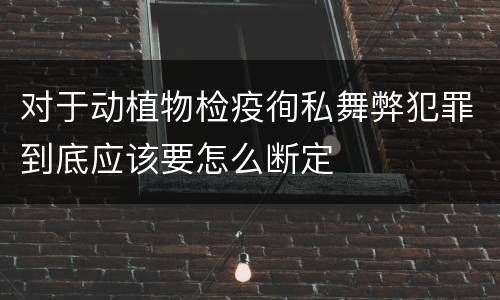 对于动植物检疫徇私舞弊犯罪到底应该要怎么断定