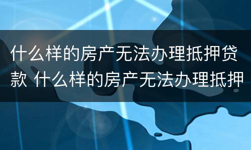 什么样的房产无法办理抵押贷款 什么样的房产无法办理抵押贷款业务