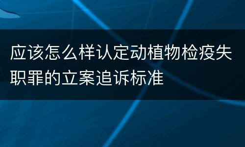 应该怎么样认定动植物检疫失职罪的立案追诉标准